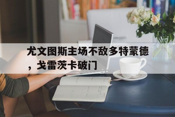 尤文图斯主场不敌多特蒙德，戈雷茨卡破门()